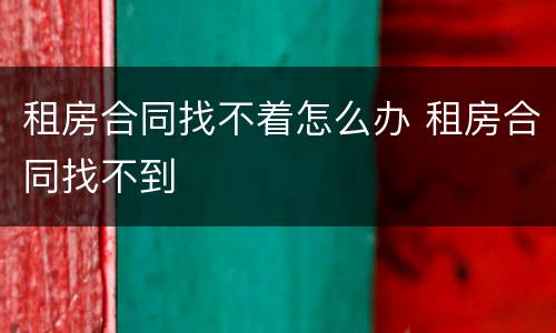 租房合同找不着怎么办 租房合同找不到