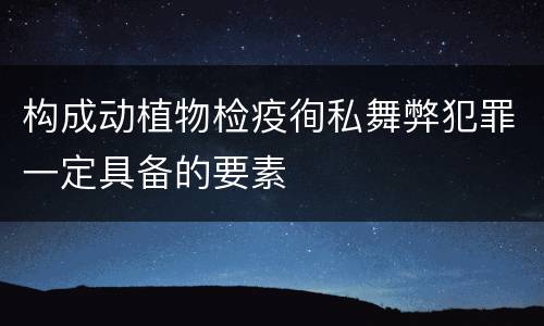 构成动植物检疫徇私舞弊犯罪一定具备的要素