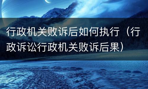 行政机关败诉后如何执行（行政诉讼行政机关败诉后果）