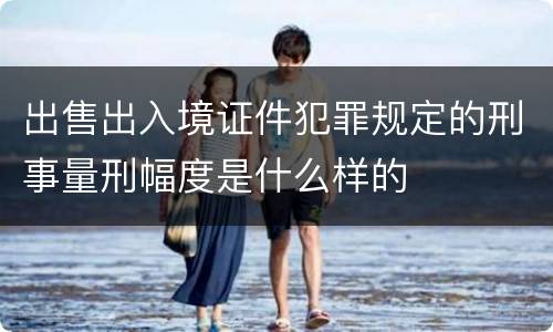 出售出入境证件犯罪规定的刑事量刑幅度是什么样的