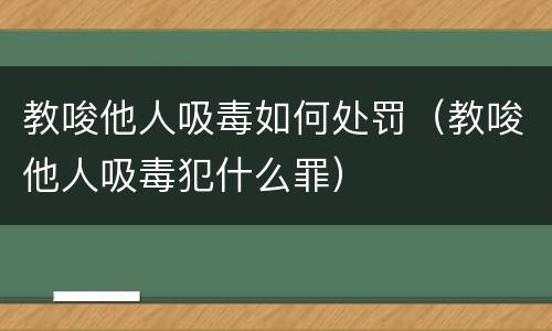 教唆他人吸毒如何处罚（教唆他人吸毒犯什么罪）