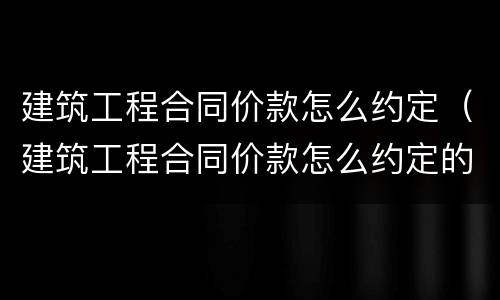 建筑工程合同价款怎么约定（建筑工程合同价款怎么约定的）