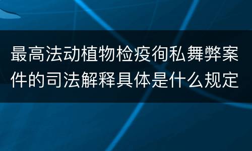 最高法动植物检疫徇私舞弊案件的司法解释具体是什么规定
