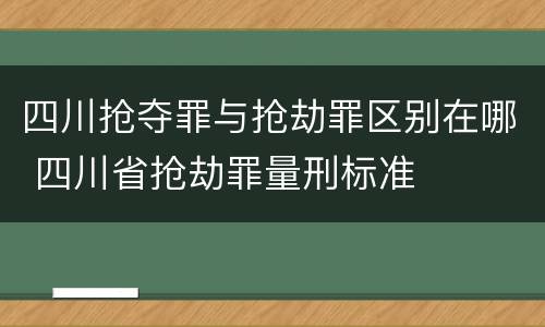 四川抢夺罪与抢劫罪区别在哪 四川省抢劫罪量刑标准