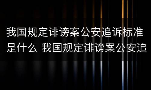 我国规定诽谤案公安追诉标准是什么 我国规定诽谤案公安追诉标准是什么时候实施