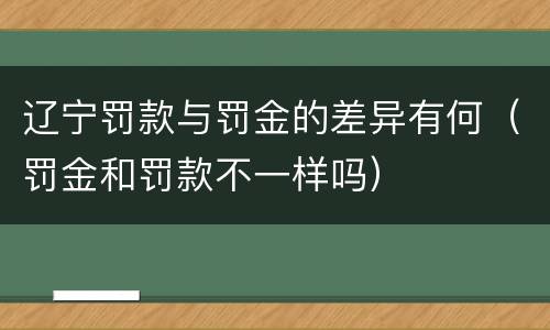 辽宁罚款与罚金的差异有何（罚金和罚款不一样吗）
