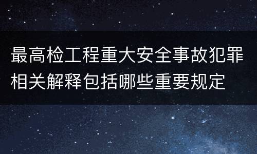 最高检工程重大安全事故犯罪相关解释包括哪些重要规定