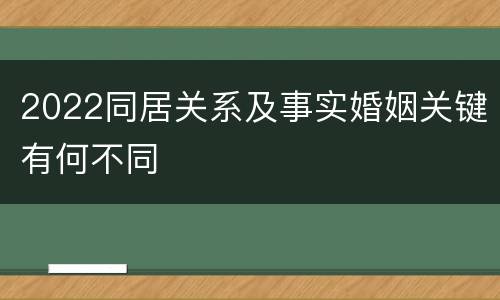 2022同居关系及事实婚姻关键有何不同