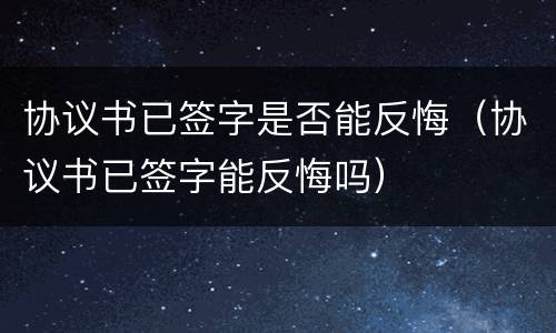 协议书已签字是否能反悔（协议书已签字能反悔吗）