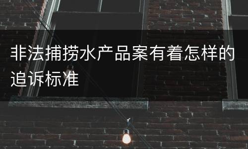 非法捕捞水产品案有着怎样的追诉标准