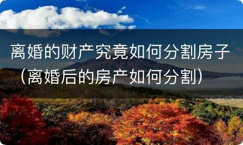 离婚的财产究竟如何分割房子（离婚后的房产如何分割）