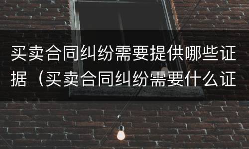 买卖合同纠纷需要提供哪些证据（买卖合同纠纷需要什么证据）