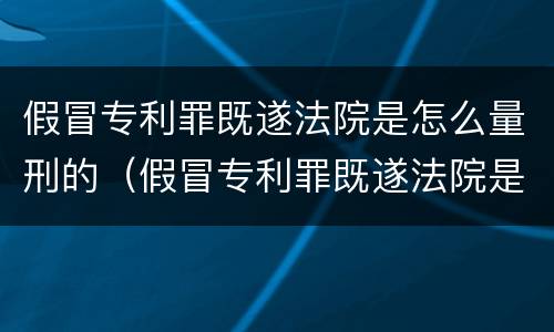假冒专利罪既遂法院是怎么量刑的（假冒专利罪既遂法院是怎么量刑的呢）
