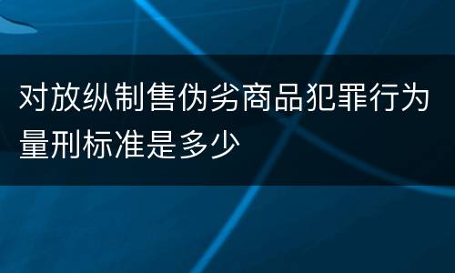 对放纵制售伪劣商品犯罪行为量刑标准是多少