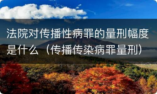 法院对传播性病罪的量刑幅度是什么（传播传染病罪量刑）
