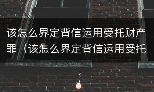 该怎么界定背信运用受托财产罪（该怎么界定背信运用受托财产罪的行为）