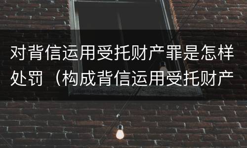 对背信运用受托财产罪是怎样处罚（构成背信运用受托财产罪的立案标准是）