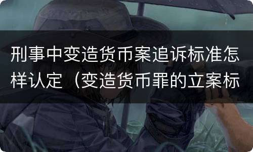 刑事中变造货币案追诉标准怎样认定（变造货币罪的立案标准）