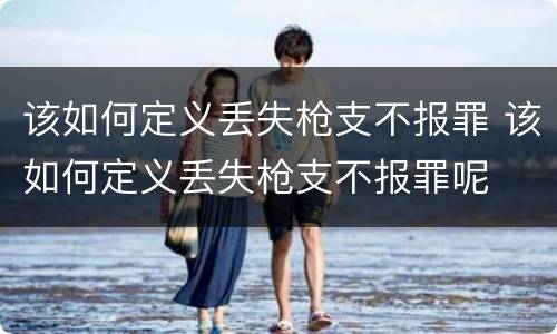 该如何定义丢失枪支不报罪 该如何定义丢失枪支不报罪呢