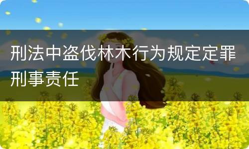 刑法中盗伐林木行为规定定罪刑事责任