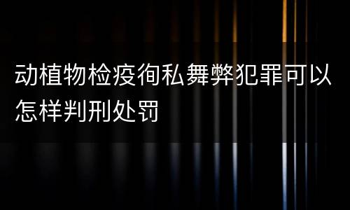 动植物检疫徇私舞弊犯罪可以怎样判刑处罚