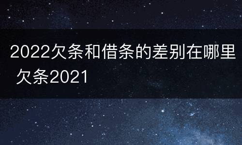 2022欠条和借条的差别在哪里 欠条2021