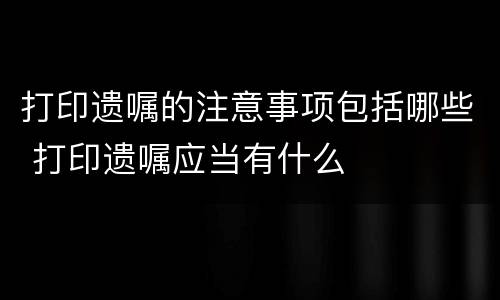 打印遗嘱的注意事项包括哪些 打印遗嘱应当有什么