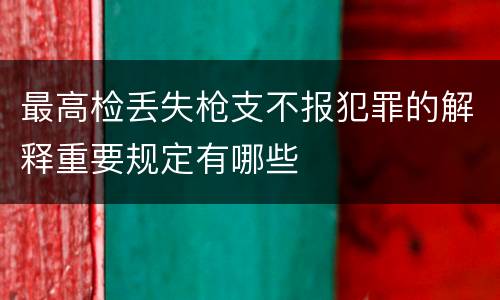 最高检丢失枪支不报犯罪的解释重要规定有哪些