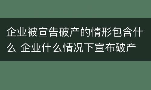 企业被宣告破产的情形包含什么 企业什么情况下宣布破产