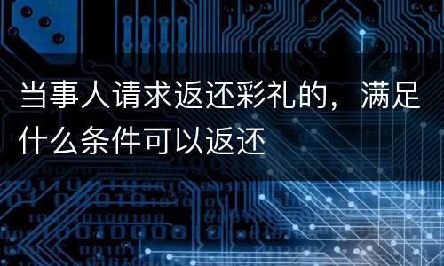 当事人请求返还彩礼的，满足什么条件可以返还