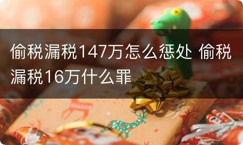 偷税漏税147万怎么惩处 偷税漏税16万什么罪