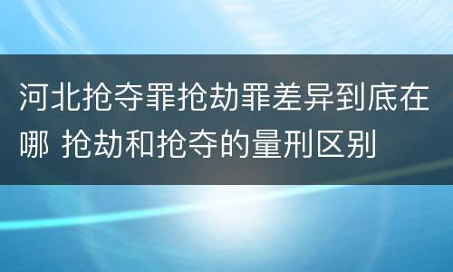 河北抢夺罪抢劫罪差异到底在哪 抢劫和抢夺的量刑区别