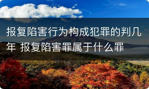 报复陷害行为构成犯罪的判几年 报复陷害罪属于什么罪