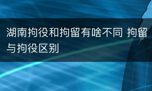 湖南拘役和拘留有啥不同 拘留与拘役区别