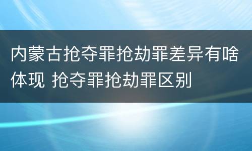 内蒙古抢夺罪抢劫罪差异有啥体现 抢夺罪抢劫罪区别