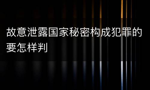 故意泄露国家秘密构成犯罪的要怎样判