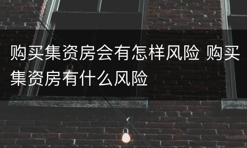 购买集资房会有怎样风险 购买集资房有什么风险