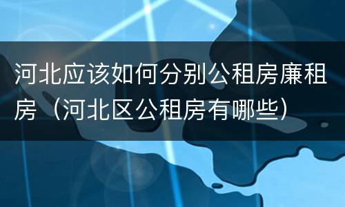 河北应该如何分别公租房廉租房（河北区公租房有哪些）