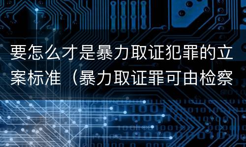 要怎么才是暴力取证犯罪的立案标准（暴力取证罪可由检察院立案侦查）