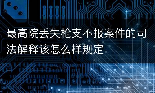 最高院丢失枪支不报案件的司法解释该怎么样规定