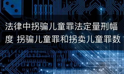 法律中拐骗儿童罪法定量刑幅度 拐骗儿童罪和拐卖儿童罪数罪并罚