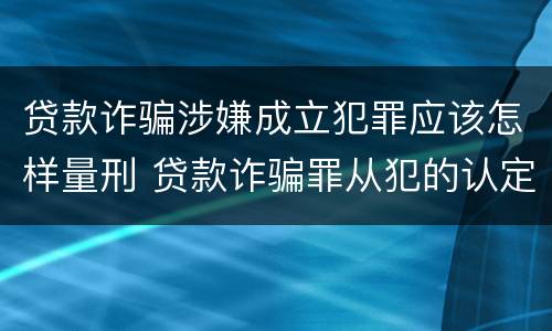 贷款诈骗涉嫌成立犯罪应该怎样量刑 贷款诈骗罪从犯的认定