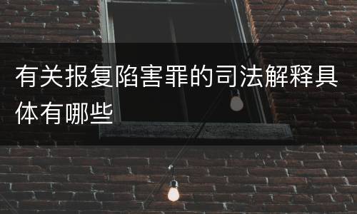 有关报复陷害罪的司法解释具体有哪些