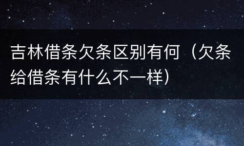 吉林借条欠条区别有何（欠条给借条有什么不一样）