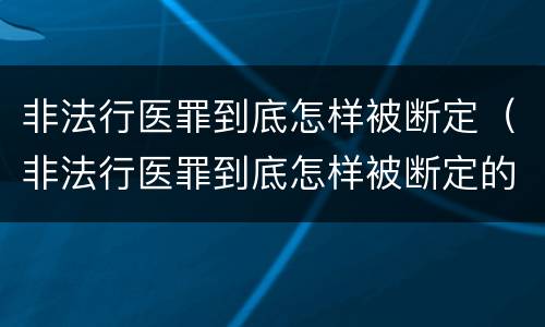 非法行医罪到底怎样被断定（非法行医罪到底怎样被断定的）