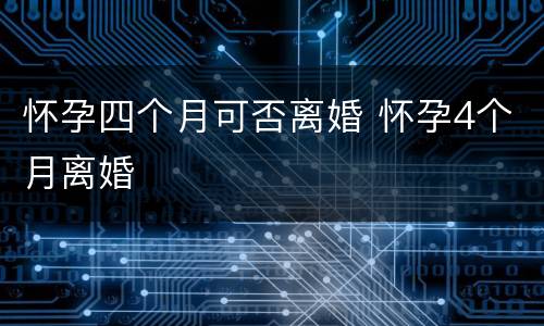 怀孕四个月可否离婚 怀孕4个月离婚