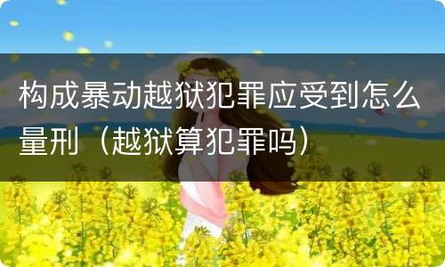 构成暴动越狱犯罪应受到怎么量刑（越狱算犯罪吗）