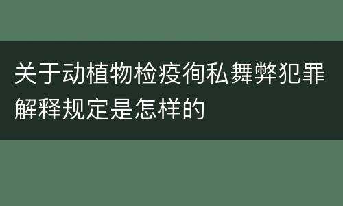 关于动植物检疫徇私舞弊犯罪解释规定是怎样的