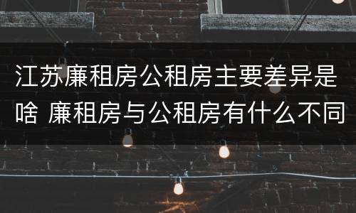 江苏廉租房公租房主要差异是啥 廉租房与公租房有什么不同