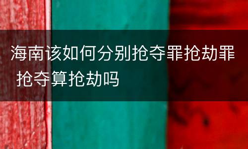 海南该如何分别抢夺罪抢劫罪 抢夺算抢劫吗